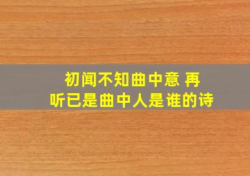 初闻不知曲中意 再听已是曲中人是谁的诗